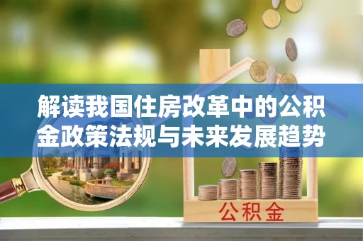 循化解读我国住房改革中的公积金政策法规与未来发展趋势