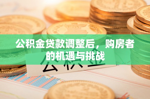 循化公积金贷款调整后，购房者的机遇与挑战