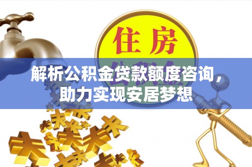 循化解析公积金贷款额度咨询，助力实现安居梦想