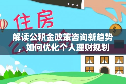 循化解读公积金政策咨询新趋势，如何优化个人理财规划