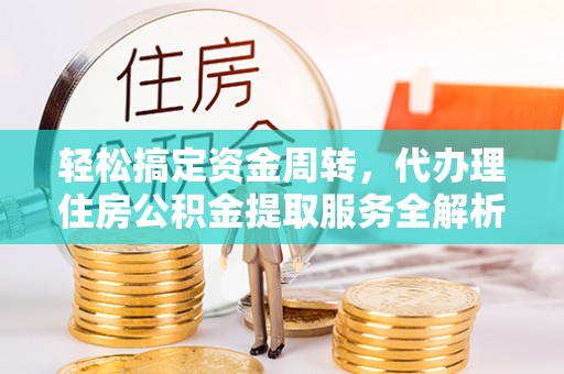 循化轻松搞定资金周转，代办理住房公积金提取服务全解析