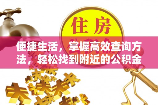 循化便捷生活，掌握高效查询方法，轻松找到附近的公积金服务网点