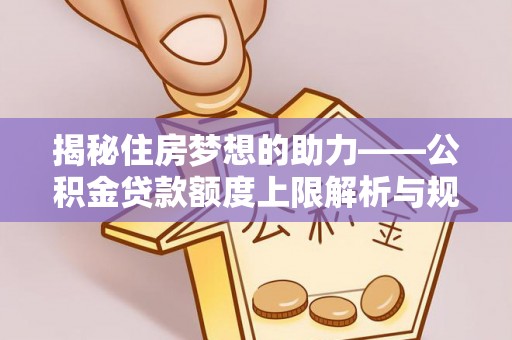 循化揭秘住房梦想的助力——公积金贷款额度上限解析与规划
