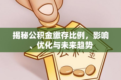 循化揭秘公积金缴存比例，影响、优化与未来趋势