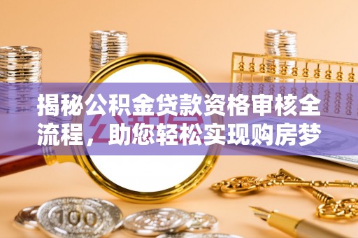 循化揭秘公积金贷款资格审核全流程，助您轻松实现购房梦想
