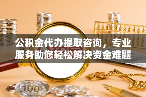 循化公积金代办提取咨询，专业服务助您轻松解决资金难题