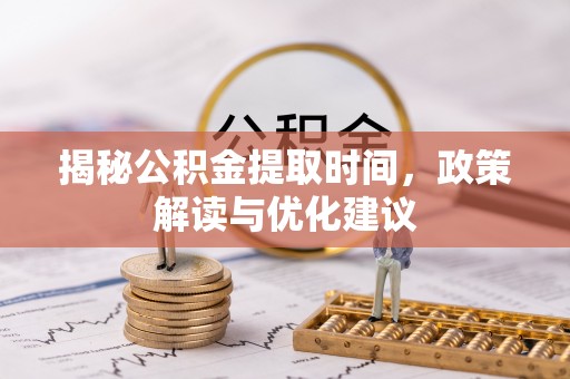循化揭秘公积金提取时间，政策解读与优化建议