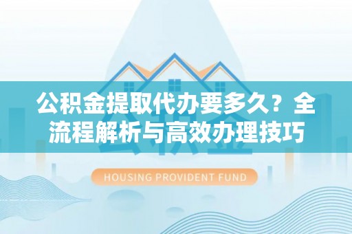 循化公积金提取代办要多久？全流程解析与高效办理技巧