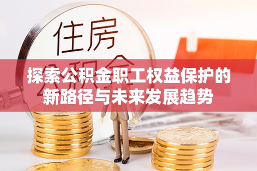 循化探索公积金职工权益保护的新路径与未来发展趋势
