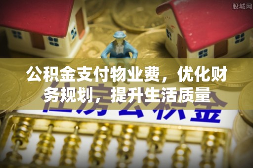 循化公积金支付物业费，优化财务规划，提升生活质量