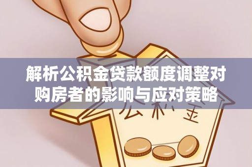 循化解析公积金贷款额度调整对购房者的影响与应对策略