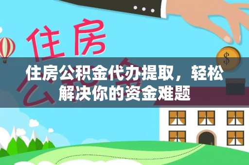 循化住房公积金代办提取，轻松解决你的资金难题