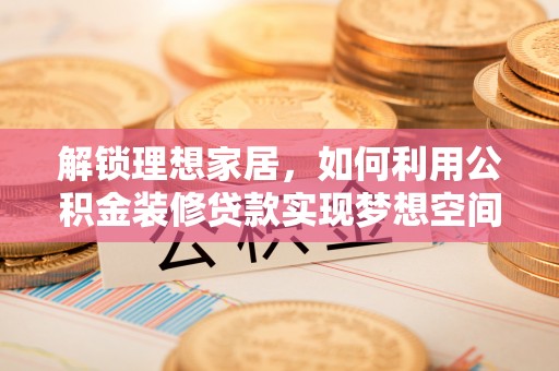 循化解锁理想家居，如何利用公积金装修贷款实现梦想空间
