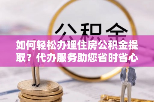 循化如何轻松办理住房公积金提取？代办服务助您省时省心