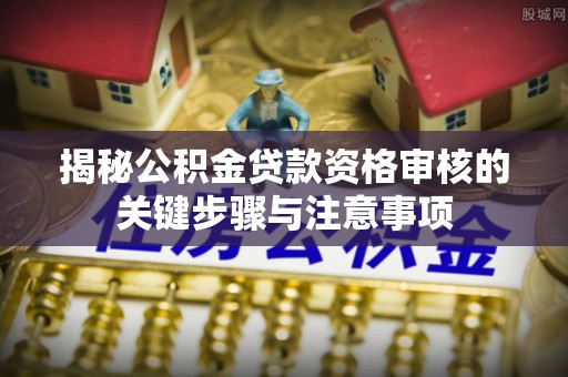 循化揭秘公积金贷款资格审核的关键步骤与注意事项