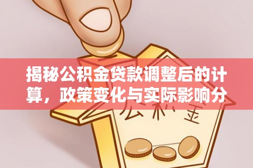 循化揭秘公积金贷款调整后的计算，政策变化与实际影响分析