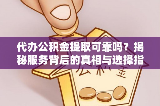 循化代办公积金提取可靠吗？揭秘服务背后的真相与选择指南