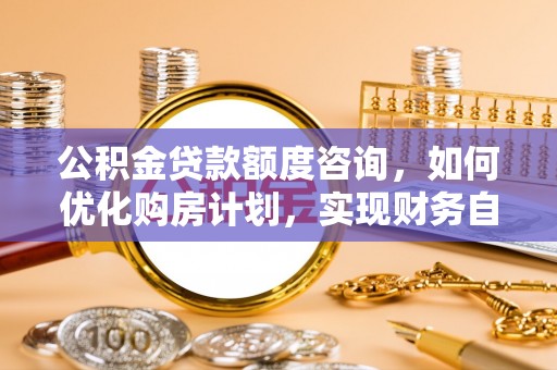 循化公积金贷款额度咨询，如何优化购房计划，实现财务自由？