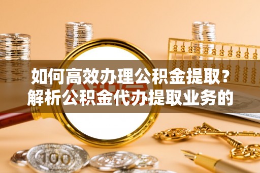 循化如何高效办理公积金提取？解析公积金代办提取业务的全流程