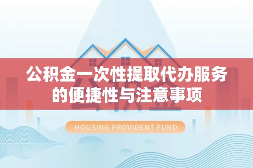 循化公积金一次性提取代办服务的便捷性与注意事项