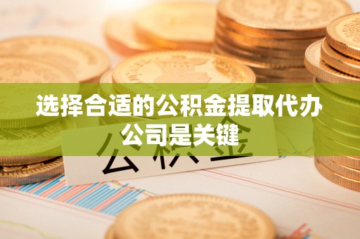 循化选择合适的公积金提取代办公司是关键