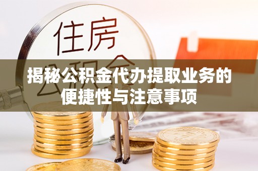 循化揭秘公积金代办提取业务的便捷性与注意事项