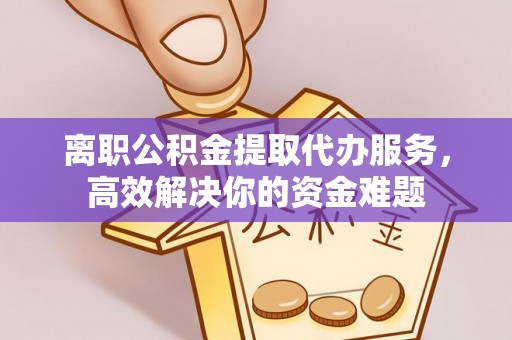 循化离职公积金提取代办服务，高效解决你的资金难题