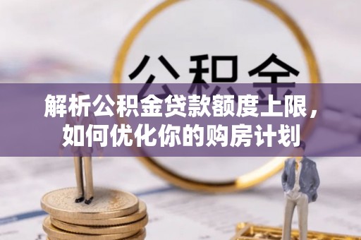 循化解析公积金贷款额度上限，如何优化你的购房计划
