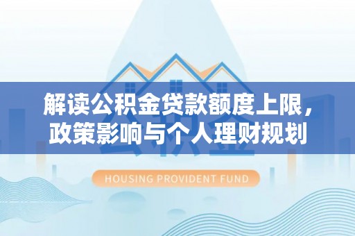 循化解读公积金贷款额度上限，政策影响与个人理财规划