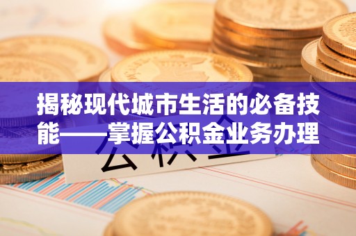 循化揭秘现代城市生活的必备技能——掌握公积金业务办理流程