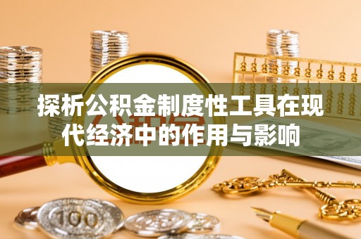 循化探析公积金制度性工具在现代经济中的作用与影响