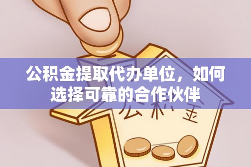 循化公积金提取代办单位，如何选择可靠的合作伙伴