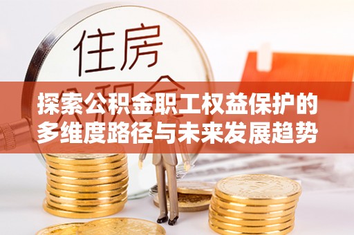 循化探索公积金职工权益保护的多维度路径与未来发展趋势