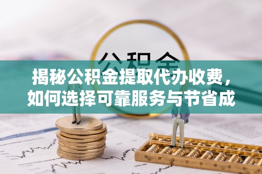 循化揭秘公积金提取代办收费，如何选择可靠服务与节省成本