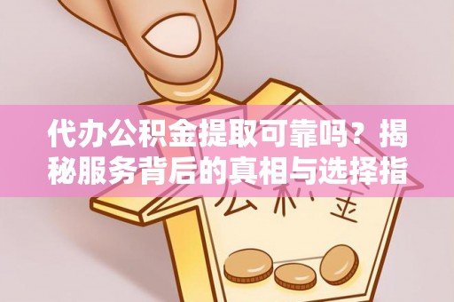 循化代办公积金提取可靠吗？揭秘服务背后的真相与选择指南