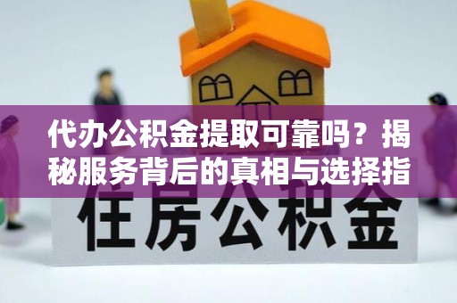 循化代办公积金提取可靠吗？揭秘服务背后的真相与选择指南