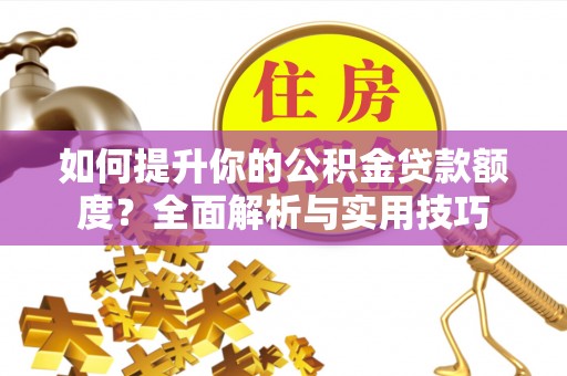 循化如何提升你的公积金贷款额度？全面解析与实用技巧