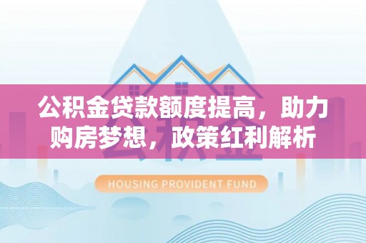 循化公积金贷款额度提高，助力购房梦想，政策红利解析