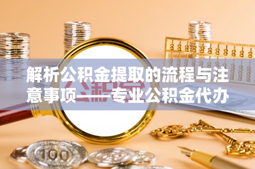 循化解析公积金提取的流程与注意事项——专业公积金代办提取咨询服务