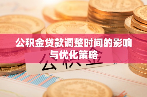 循化公积金贷款调整时间的影响与优化策略