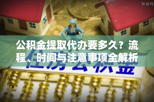 循化公积金提取代办要多久？流程、时间与注意事项全解析