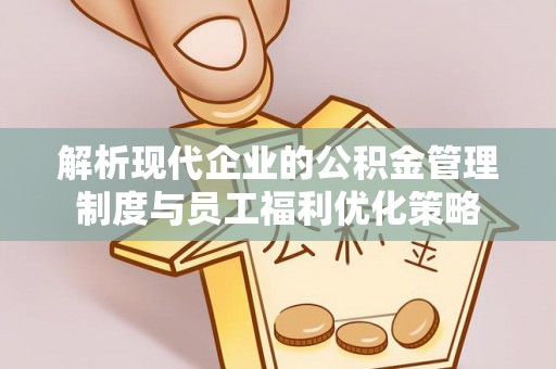 循化解析现代企业的公积金管理制度与员工福利优化策略