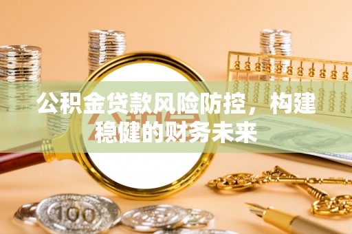 循化公积金贷款风险防控，构建稳健的财务未来