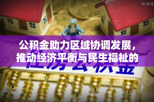 循化公积金助力区域协调发展，推动经济平衡与民生福祉的双赢之道