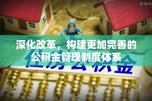 循化深化改革，构建更加完善的公积金管理制度体系