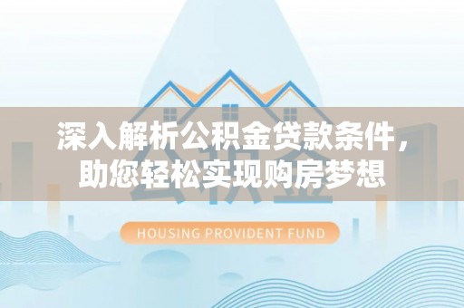 循化深入解析公积金贷款条件，助您轻松实现购房梦想