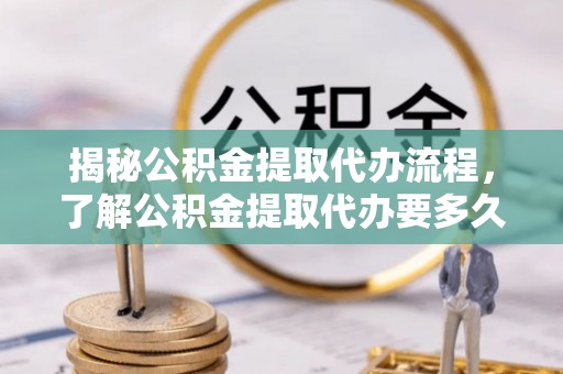 循化揭秘公积金提取代办流程，了解公积金提取代办要多久不再迷茫