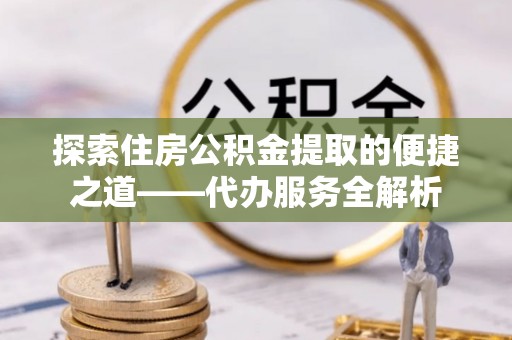 循化探索住房公积金提取的便捷之道——代办服务全解析
