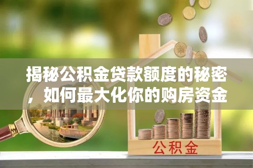 循化揭秘公积金贷款额度的秘密，如何最大化你的购房资金
