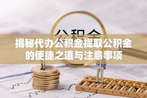 循化揭秘代办公积金提取公积金的便捷之道与注意事项